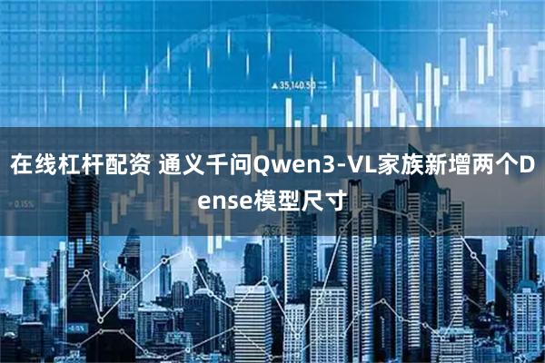 在线杠杆配资 通义千问Qwen3-VL家族新增两个Dense模型尺寸