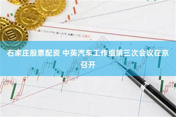 石家庄股票配资 中英汽车工作组第三次会议在京召开