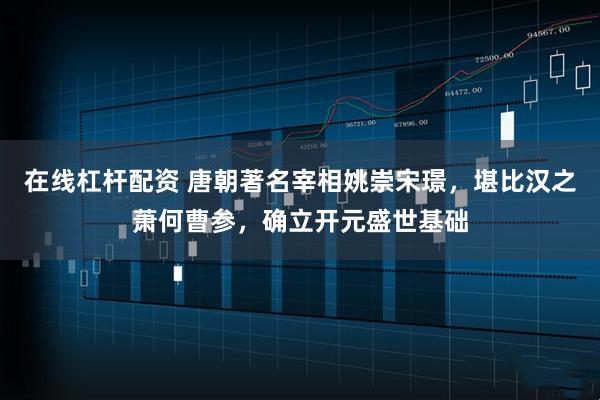 在线杠杆配资 唐朝著名宰相姚崇宋璟，堪比汉之萧何曹参，确立开元盛世基础
