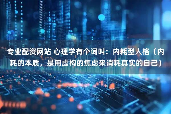 专业配资网站 心理学有个词叫：内耗型人格（内耗的本质，是用虚构的焦虑来消耗真实的自己）