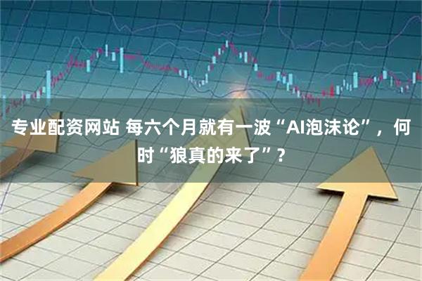 专业配资网站 每六个月就有一波“AI泡沫论”，何时“狼真的来了”？