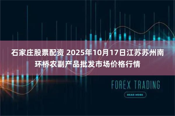 石家庄股票配资 2025年10月17日江苏苏州南环桥农副产品批发市场价格行情