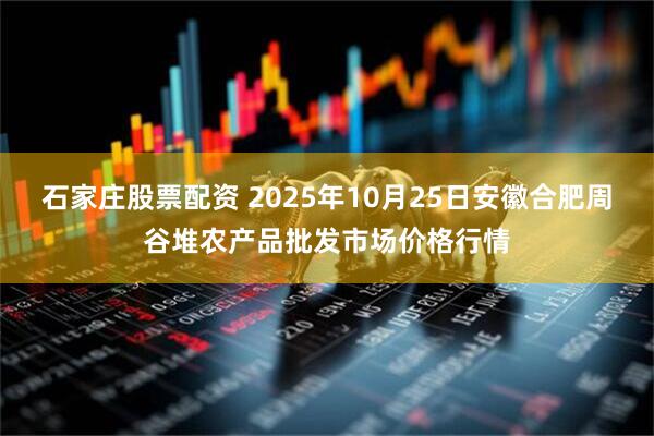 石家庄股票配资 2025年10月25日安徽合肥周谷堆农产品批发市场价格行情