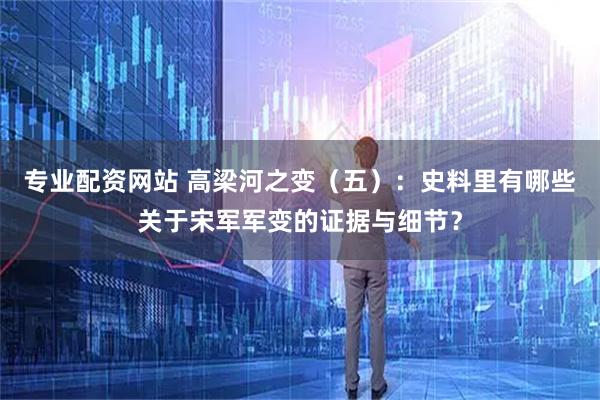 专业配资网站 高梁河之变（五）：史料里有哪些关于宋军军变的证据与细节？