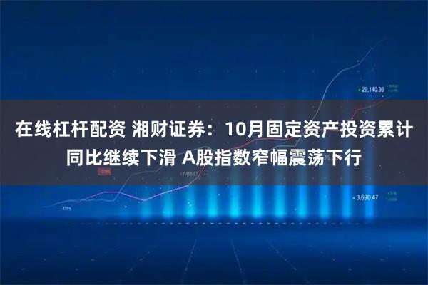 在线杠杆配资 湘财证券：10月固定资产投资累计同比继续下滑 A股指数窄幅震荡下行