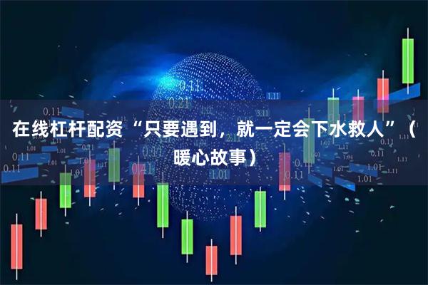 在线杠杆配资 “只要遇到，就一定会下水救人”（暖心故事）